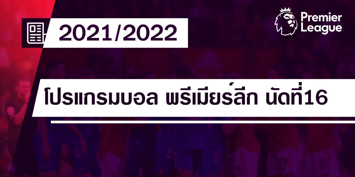 โปรแกรมบอล พรีเมียร์ลีก 2021-22 นัดที่16 วันที่ 11-12 ธันวาคมนี้